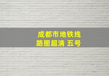 成都市地铁线路图超清 五号